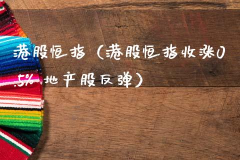 港股恒指（港股恒指收涨0.5% 地产股反弹）_https://www.hbaoqiang.com_期货手续费_第1张