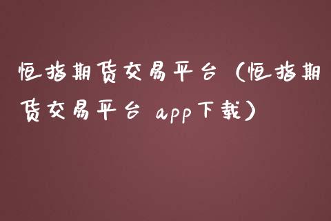 恒指期货交易平台（恒指期货交易平台 app下载）_https://www.hbaoqiang.com_国际期货_第1张