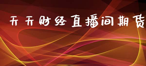 天天财经直播间期货_https://www.hbaoqiang.com_国际期货_第1张