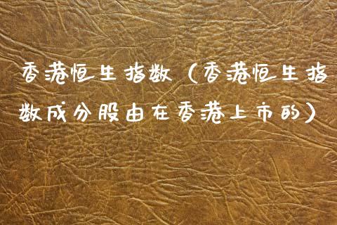 香港恒生指数（香港恒生指数成分股由在香港上市的）_https://www.hbaoqiang.com_交易心态_第1张