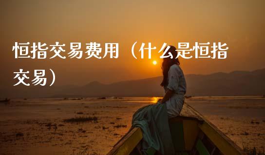 恒指交易费用（什么是恒指交易）_https://www.hbaoqiang.com_期货手续费_第1张