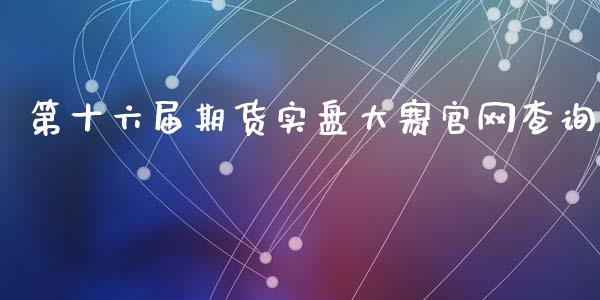 第十六届期货实盘大赛查询_https://www.hbaoqiang.com_期货故事_第1张