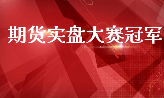 期货实盘大赛冠军_https://www.hbaoqiang.com_实战心得_第1张