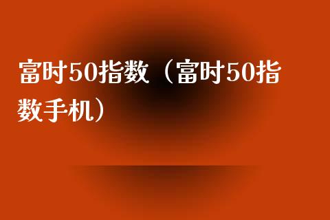 富时50指数（富时50指数手机）_https://www.hbaoqiang.com_期货手续费_第1张