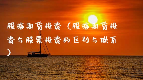 股指期货投资（股指期货投资与股票投资的区别与联系）_https://www.hbaoqiang.com_期货开户_第1张