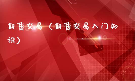 期货交易（期货交易入门知识）_https://www.hbaoqiang.com_内盘期货_第1张