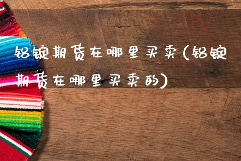 铝锭期货在哪里买卖(铝锭期货在哪里买卖的)_https://www.hbaoqiang.com_股票推荐_第1张