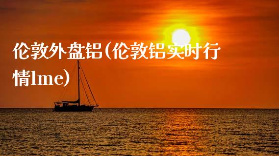 伦敦外盘铝(伦敦铝实时行情lme)_https://www.hbaoqiang.com_期货学习_第1张