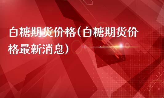 白糖期货价格(白糖期货价格最新消息)_https://www.hbaoqiang.com_交易心态_第1张