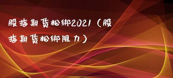 股指期货松绑2021（股指期货松绑阻力）_https://www.hbaoqiang.com_期货入门_第1张