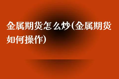 金属期货怎么炒(金属期货如何操作)_https://www.hbaoqiang.com_期货平台_第1张