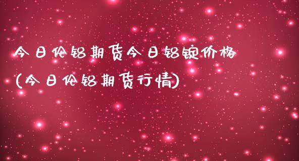 今日伦铝期货今日铝锭价格(今日伦铝期货行情)_https://www.hbaoqiang.com_期货直播_第1张