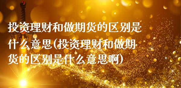 投资理财和做期货的区别是什么意思(投资理财和做期货的区别是什么意思啊)_https://www.hbaoqiang.com_国际期货_第1张