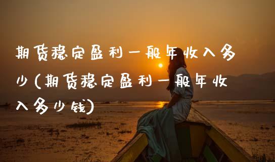 期货稳定盈利一般年收入多少(期货稳定盈利一般年收入多少钱)_https://www.hbaoqiang.com_期货软件_第1张