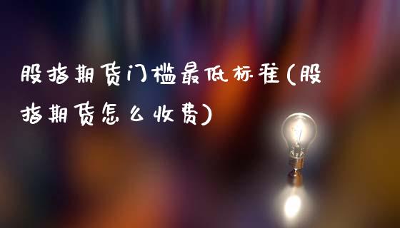股指期货门槛最低标准(股指期货怎么收费)_https://www.hbaoqiang.com_原油期货_第1张