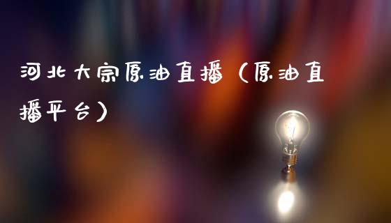 河北大宗原油直播（原油直播平台）_https://www.hbaoqiang.com_恒指期货_第1张