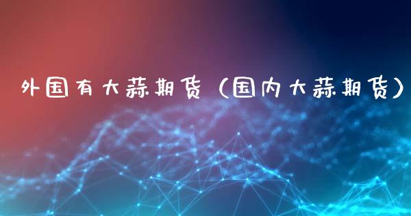 外国有大蒜期货（国内大蒜期货）_https://www.hbaoqiang.com_期货入门_第1张