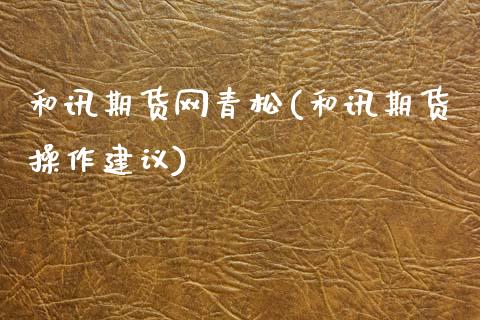 和讯期货网青松(和讯期货操作建议)_https://www.hbaoqiang.com_黄金期货_第1张