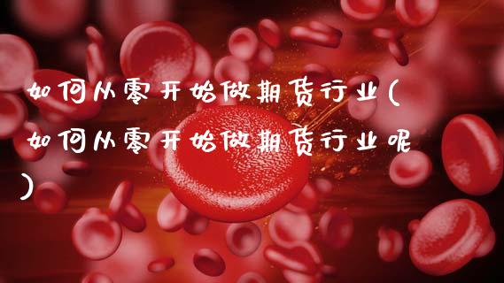 如何从零开始做期货行业(如何从零开始做期货行业呢)_https://www.hbaoqiang.com_德指期货_第1张