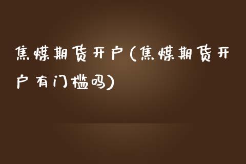 焦煤期货开户(焦煤期货开户有门槛吗)_https://www.hbaoqiang.com_期货软件_第1张