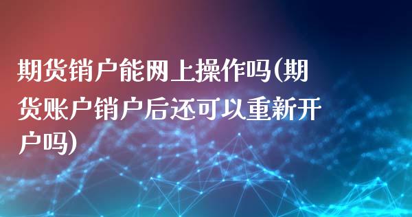 期货销户能网上操作吗(期货账户销户后还可以重新开户吗)_https://www.hbaoqiang.com_期货行情_第1张