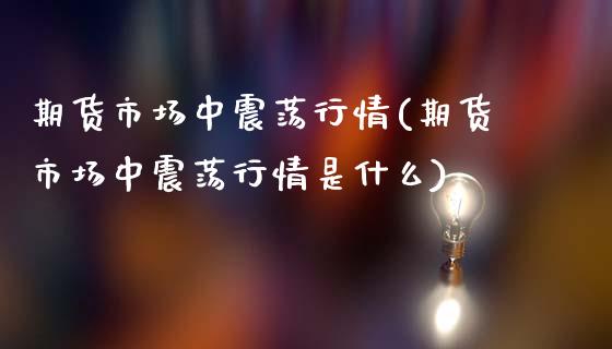 期货市场中震荡行情(期货市场中震荡行情是什么)_基金投资_第1张_宝强期货直播间 期货市场中震荡行情(期货市场中震荡行情是什么)_https://www.hbaoqiang.com_基金投资_第1张