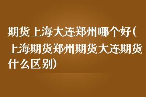 期货上海大连郑州哪个好(上海期货郑州期货大连期货什么区别)_https://www.hbaoqiang.com_期货软件_第1张