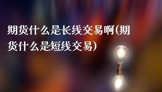 期货什么是长线交易啊(期货什么是短线交易)_https://www.hbaoqiang.com_交易心态_第1张