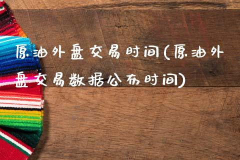 原油外盘交易时间(原油外盘交易数据公布时间)_https://www.hbaoqiang.com_股票推荐_第1张