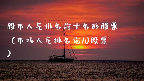 股市人气排名前十名的股票（市场人气排名前10股票）_https://www.hbaoqiang.com_期货入门_第1张