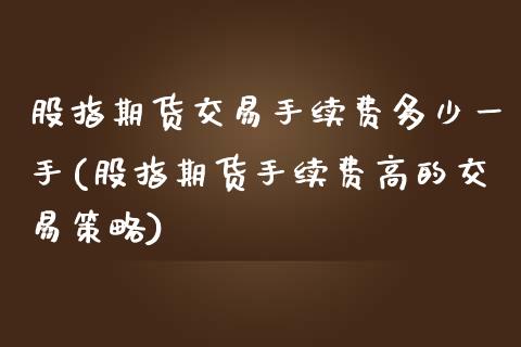 股指期货交易手续费多少一手(股指期货手续费高的交易策略)_https://www.hbaoqiang.com_黄金期货_第1张