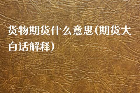 货物期货什么意思(期货大白话解释)_https://www.hbaoqiang.com_期货手续费_第1张