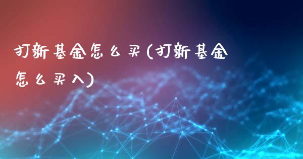 打新基金怎么买(打新基金怎么买入)_https://www.hbaoqiang.com_期货手续费_第1张