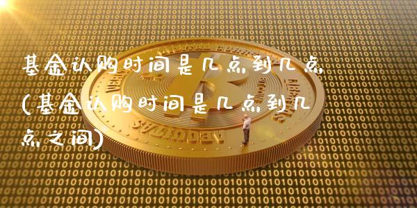 基金认购时间是几点到几点(基金认购时间是几点到几点之间)_https://www.hbaoqiang.com_交易心态_第1张