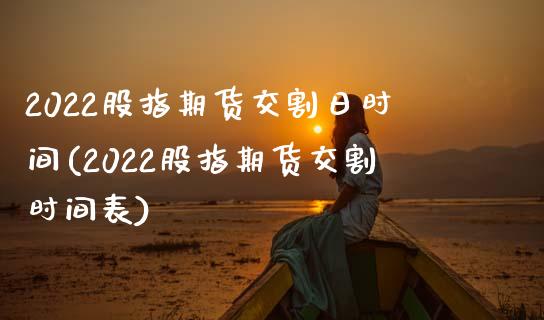 2022股指期货交割日时间(2022股指期货交割时间表)_https://www.hbaoqiang.com_期货行情_第1张