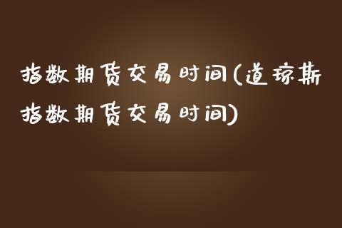 指数期货交易时间(道琼斯指数期货交易时间)_https://www.hbaoqiang.com_实战心得_第1张