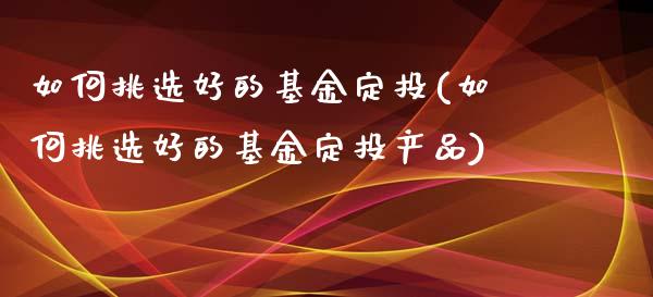 如何挑选好的基金定投(如何挑选好的基金定投产品)_https://www.hbaoqiang.com_国际期货_第1张