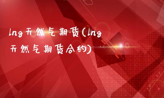 lng天然气期货(lng天然气期货合约)_https://www.hbaoqiang.com_原油期货_第1张