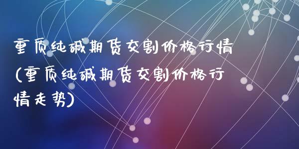 重质纯碱期货交割价格行情(重质纯碱期货交割价格行情走势)_https://www.hbaoqiang.com_恒指期货_第1张