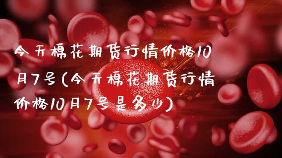 今天棉花期货行情价格10月7号(今天棉花期货行情价格10月7号是多少)_https://www.hbaoqiang.com_黄金期货_第1张