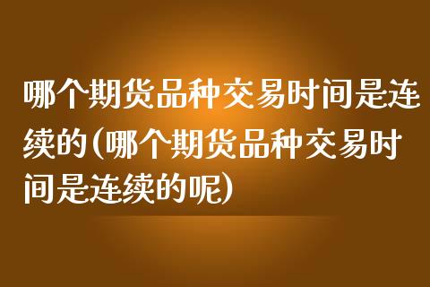 哪个期货品种交易时间是连续的(哪个期货品种交易时间是连续的呢)_https://www.hbaoqiang.com_期货直播_第1张
