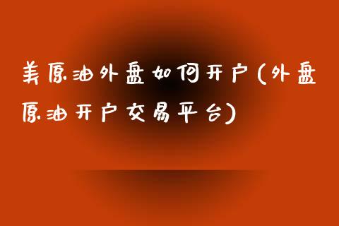美原油外盘如何开户(外盘原油开户交易平台)_https://www.hbaoqiang.com_股票推荐_第1张