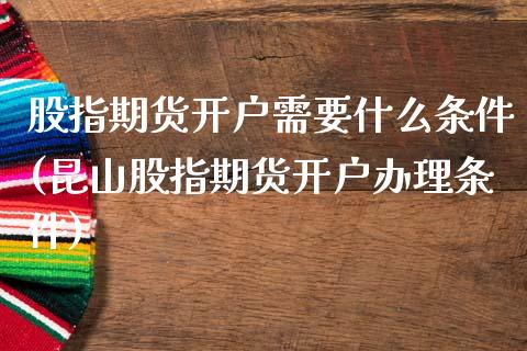 股指期货开户需要什么条件(昆山股指期货开户办理条件)_https://www.hbaoqiang.com_股票推荐_第1张