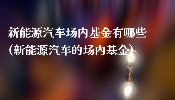 新能源汽车场内基金有哪些(新能源汽车的场内基金)_https://www.hbaoqiang.com_期货故事_第1张