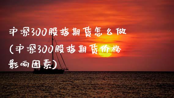 沪深300股指期货怎么做(沪深300股指期货价格影响因素)_https://www.hbaoqiang.com_股票推荐_第1张
