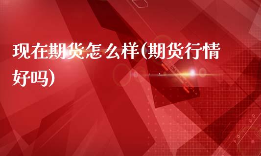 现在期货怎么样(期货行情好吗)_https://www.hbaoqiang.com_恒指期货_第1张