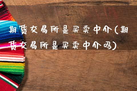 期货交易所是买卖中介(期货交易所是买卖中介吗)_https://www.hbaoqiang.com_国际期货_第1张