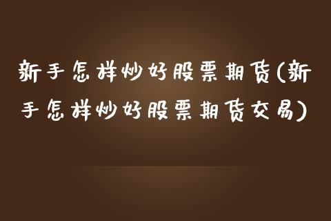 新手怎样炒好股票期货(新手怎样炒好股票期货交易)_https://www.hbaoqiang.com_股票推荐_第1张