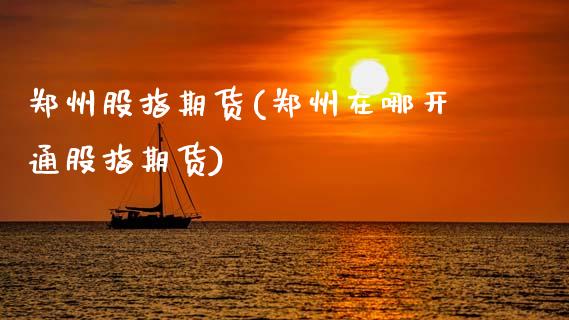 郑州股指期货(郑州在哪开通股指期货)_https://www.hbaoqiang.com_国际期货_第1张
