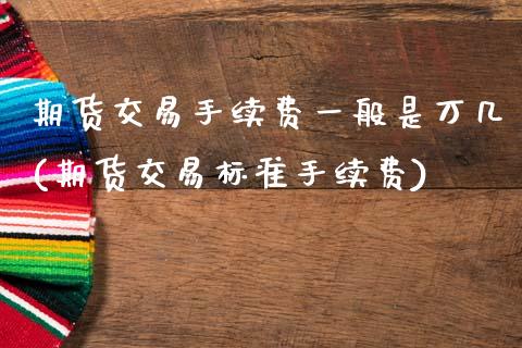 期货交易手续费一般是万几(期货交易标准手续费)_https://www.hbaoqiang.com_期货入门_第1张
